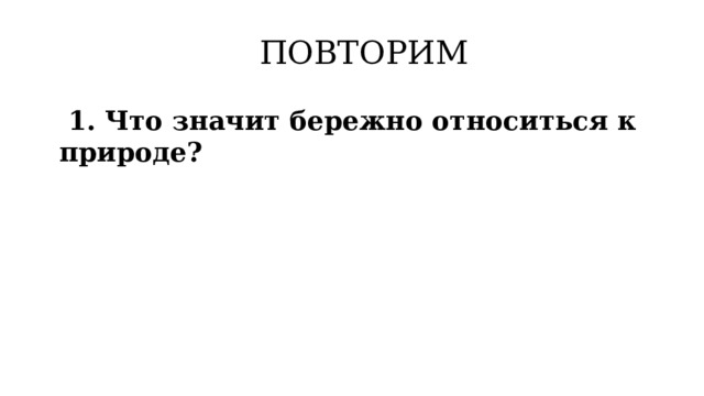 ПОВТОРИМ  1. Что значит бережно относиться к природе? 