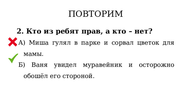 ПОВТОРИМ 2. Кто из ребят прав, а кто – нет? А) Миша гулял в парке и сорвал цветок для мамы. Б) Ваня увидел муравейник и осторожно обошёл его стороной. 