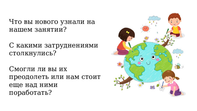 Что вы нового узнали на нашем занятии? С какими затруднениями столкнулись? Смогли ли вы их преодолеть или нам стоит еще над ними поработать? 