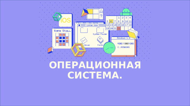 ОПЕРАЦИОННАЯ СИСТЕМА. Компьютер, смартфон или планшет — это совокупность «железа», к которому относятся, например, процессор и видеокарта, и программного обеспечения. Они так бы и оставались всего лишь железом, если бы не операционная система, которая позволяет запускать на устройствах приложения, обеспечивает их совместную слаженную работу и взаимодействие с пользователем. С большинством ОС вы уже хорошо знакомы — это Windows, Linux, Android, iOS и другие.  