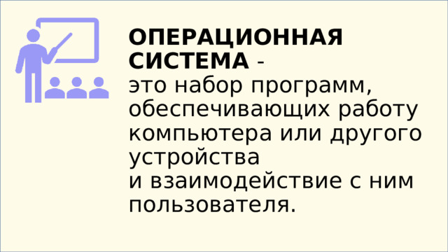 ОПЕРАЦИОННАЯ СИСТЕМА   -  это набор программ, обеспечивающих работу компьютера или другого устройства и взаимодействие с ним пользователя.   Операционная система  (ОС, OS, operating system) — это набор программ, обеспечивающих работу компьютера или другого устройства и взаимодействие с ним пользователя. Без операционной системы компьютер был бы просто набором электронных компонентов, неспособным выполнять полезные задачи.  