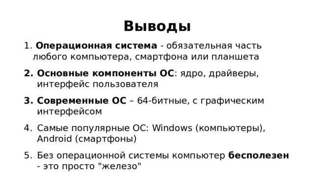 Выводы  Операционная система - обязательная часть любого компьютера, смартфона или планшета Основные компоненты ОС : ядро, драйверы, интерфейс пользователя Современные ОС – 64-битные, с графическим интерфейсом Самые популярные ОС: Windows (компьютеры), Android (смартфоны) Без операционной системы компьютер бесполезен - это просто 
