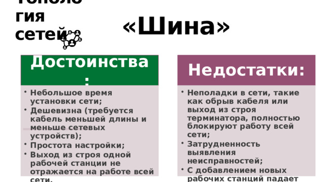 «Шина» Топология сетей Достоинства : Недостатки : Небольшое время установки сети; Дешевизна (требуется кабель меньшей длины и меньше сетевых устройств); Простота настройки; Выход из строя одной рабочей станции не отражается на работе всей сети. Небольшое время установки сети; Дешевизна (требуется кабель меньшей длины и меньше сетевых устройств); Простота настройки; Выход из строя одной рабочей станции не отражается на работе всей сети. Неполадки в сети, такие как обрыв кабеля или выход из строя терминатора, полностью блокируют работу всей сети; Затрудненность выявления неисправностей; С добавлением новых рабочих станций падает общая производительность сети. Неполадки в сети, такие как обрыв кабеля или выход из строя терминатора, полностью блокируют работу всей сети; Затрудненность выявления неисправностей; С добавлением новых рабочих станций падает общая производительность сети. 12 