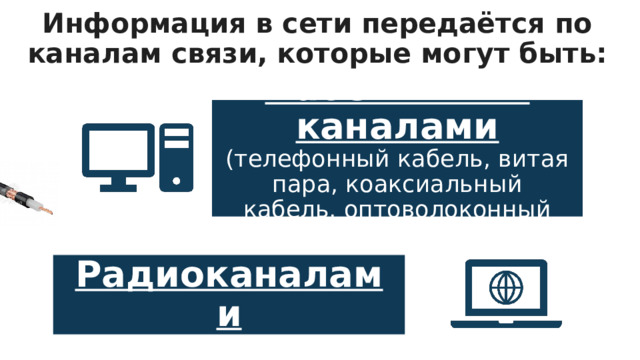 Информация в сети передаётся по каналам связи, которые могут быть: Информация в сети передаётся по каналам связи, которые могут быть: Кабельными каналами (телефонный кабель, витая пара, коаксиальный кабель, оптоволоконный кабель) На базе физической передающей среды строится коммуникационная сеть.  Таким образом, компьютерная сеть – это совокупность абонентских систем и коммуникационной сети.  По типу используемых ЭВМ выделяют однородные и неоднородные сети. В неоднородных сетях содержатся программно несовместимые компьютеры. Радиоканалами 7 