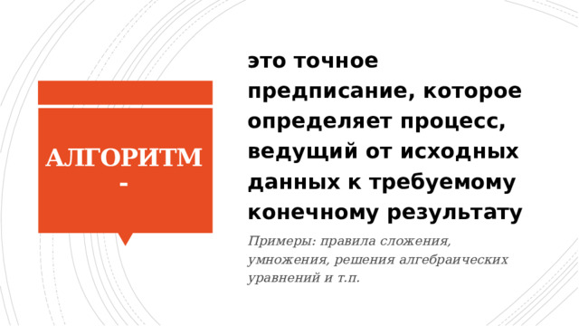 это точное предписание, которое определяет процесс, ведущий от исходных данных к требуемому конечному результату Примеры: правила сложения, умножения, решения алгебраических уравнений и т.п. АЛГОРИТМ- 