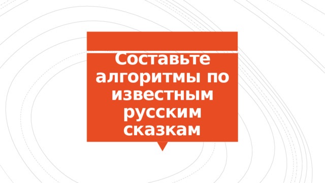 Составьте алгоритмы по известным русским сказкам 