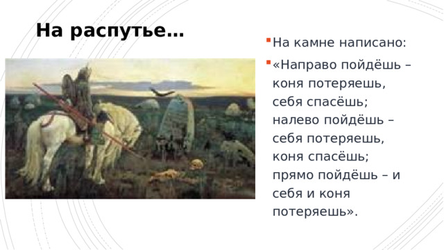 На распутье… На камне написано: «Направо пойдёшь – коня потеряешь, себя спасёшь; налево пойдёшь – себя потеряешь, коня спасёшь; прямо пойдёшь – и себя и коня потеряешь». 16 