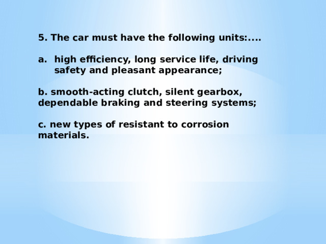 5. The car must have the following units:....  high efficiency, long service life, driving safety and pleasant appearance;  b. smooth-acting clutch, silent gearbox, dependable braking and steering systems;  c. new types of resistant to corrosion materials. 