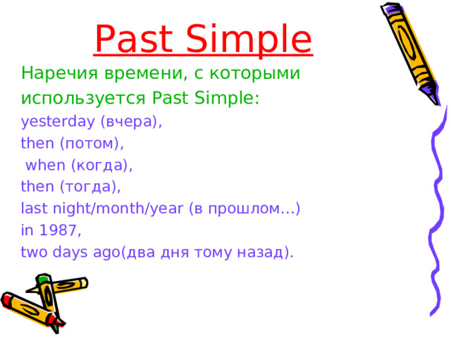 Past Simple Наречия времени, с которыми используется Past Simple : yesterday  ( вчера ), then (потом) ,  when (когда) , then ( тогда ) , last night/month/year (в прошлом…) in 198 7, two  days а go (два дня тому назад).  