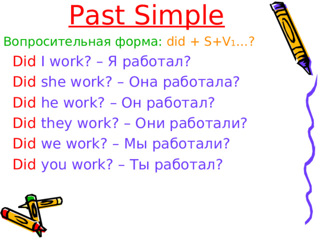 Past Simple Вопросительная форма:  did + S+V 1 … ?  Did I work? – Я работал?  Did she work? – Она работала?  Did he work? – Он работал?  Did they work? – Они работали?  Did we work? – Мы работали?  Did you work? – Ты работал? 
