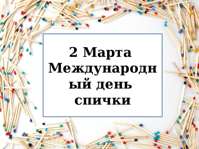 2 Марта Международный день спички 