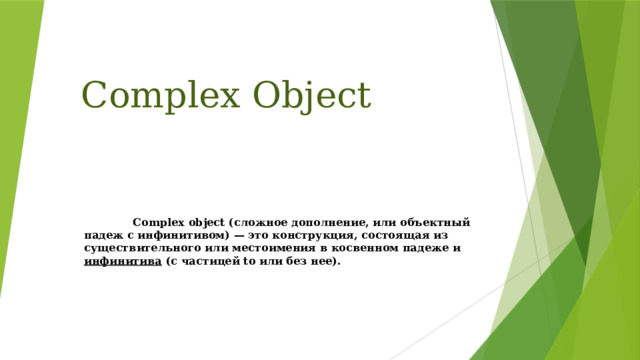 Complex Object  Complex object (сложное дополнение, или объектный падеж с инфинитивом) — это конструкция, состоящая из существительного или местоимения в косвенном падеже и  инфинитива  (с частицей to или без нее).   