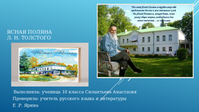 ЯСНАЯ ПОЛЯНА  Л. Н. ТОЛСТОГО  Выполнила: ученица 10 класса Силантьева Анастасия Проверила: учитель русского языка и литературы Е .Р. Ярина  