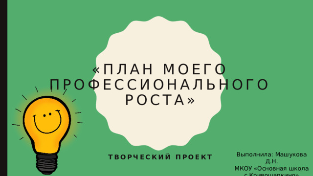 «ПЛАН МОЕГО ПРОФЕССИОНАЛЬНОГО РОСТА» Выполнила: Машукова Д.Н. МКОУ «Основная школа с.Кривошапкино» Творческий проект 