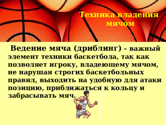 Техника владения  мячом  Ведение мяча (дриблинг)  – важный элемент техники баскетбола, так как позволяет игроку, владеющему мячом, не нарушая строгих баскетбольных правил, выходить на удобную для атаки позицию, приближаться к кольцу и забрасывать мяч. 