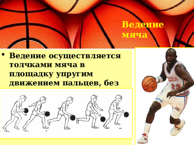Ведение мяча Ведение осуществляется толчками мяча в площадку упругим движением пальцев, без задержки его (но не шлепками по мячу). 