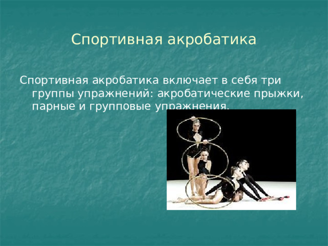 Спортивная акробатика Спортивная акробатика включает в себя три группы упражнений: акробатические прыжки, парные и групповые упражнения. 