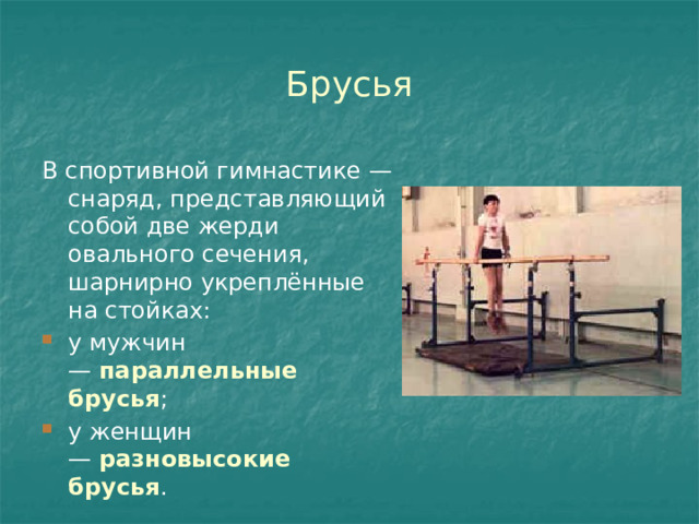 Брусья В спортивной гимнастике — снаряд, представляющий собой две жерди овального сечения, шарнирно укреплённые на стойках: у мужчин —  параллельные брусья ; у женщин —   разновысокие брусья . 