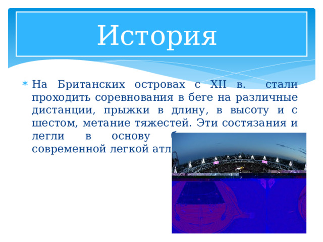 История На Британских островах с XII в. стали проходить соревнования в беге на различные дистанции, прыжки в длину, в высоту и с шестом, метание тяжестей. Эти состязания и легли в основу большинства видов современной легкой атлетики. 