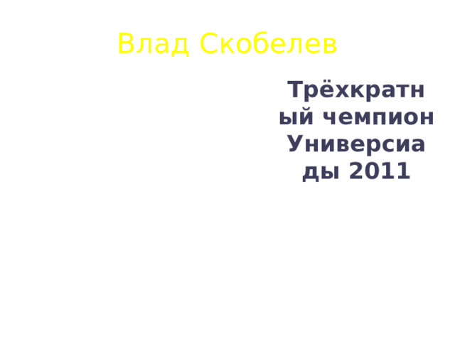 Влад Скобелев Трёхкратный чемпион Универсиады 2011 