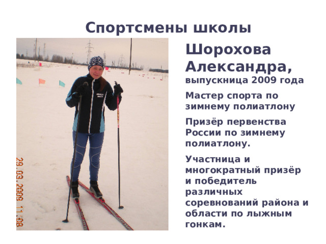 Спортсмены школы Шорохова Александра,  выпускница 2009 года Мастер спорта по зимнему полиатлону Призёр первенства России по зимнему полиатлону. Участница и многократный призёр и победитель различных соревнований района и области по лыжным гонкам. 