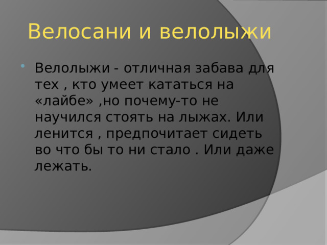 Велосани и велолыжи Велолыжи - отличная забава для тех , кто умеет кататься на «лайбе» ,но почему-то не научился стоять на лыжах. Или ленится , предпочитает сидеть во что бы то ни стало . Или даже лежать. 