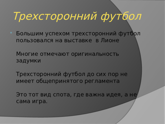 Трехсторонний футбол Большим успехом трехсторонний футбол пользовался на выставке в Лионе   Многие отмечают оригинальность задумки   Трехсторонний футбол до сих пор не имеет общепринятого регламента   Это тот вид спота, где важна идея, а не сама игра. 