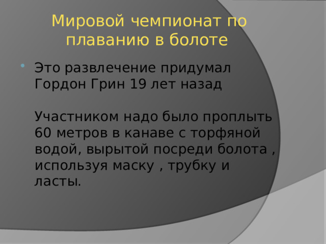 Мировой чемпионат по плаванию в болоте Это развлечение придумал Гордон Грин 19 лет назад   Участником надо было проплыть 60 метров в канаве с торфяной водой, вырытой посреди болота , используя маску , трубку и ласты. 