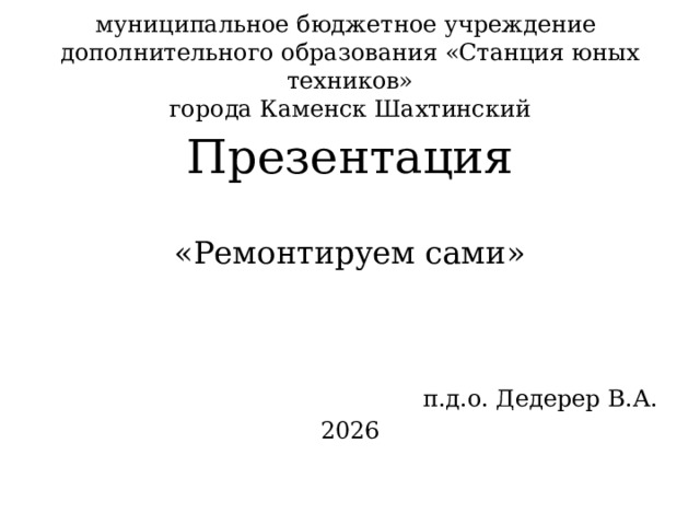 муниципальное бюджетное учреждение  дополнительного образования «Станция юных техников»  города Каменск Шахтинский Презентация «Ремонтируем сами» п.д.о. Дедерер В.А. 2026 
