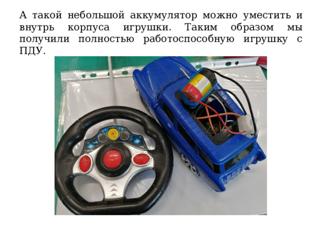 А такой небольшой аккумулятор можно уместить и внутрь корпуса игрушки. Таким образом мы получили полностью работоспособную игрушку с ПДУ. 