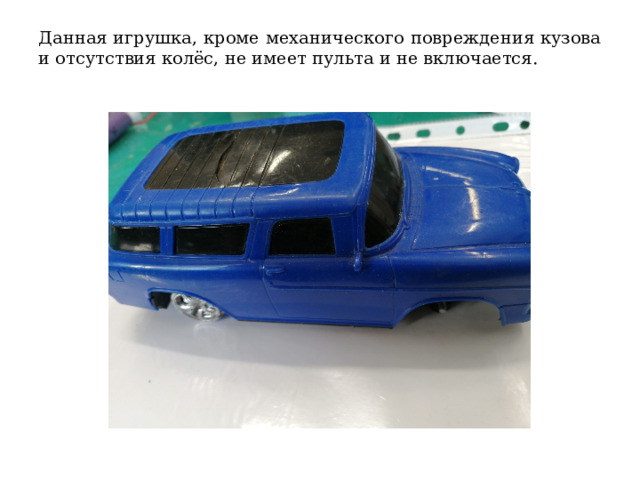 Данная игрушка, кроме механического повреждения кузова и отсутствия колёс, не имеет пульта и не включается. 