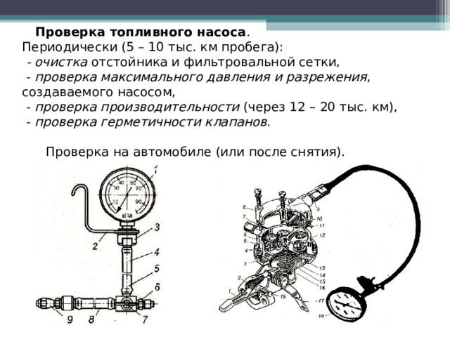  Проверка топливного насоса . Периодически (5 – 10 тыс. км пробега):  - очистка отстойника и фильтровальной сетки,  - проверка максимального давления и разрежения , создаваемого насосом,  - проверка производительности (через 12 – 20 тыс. км),  - проверка герметичности клапанов .  Проверка на автомобиле (или после снятия).  