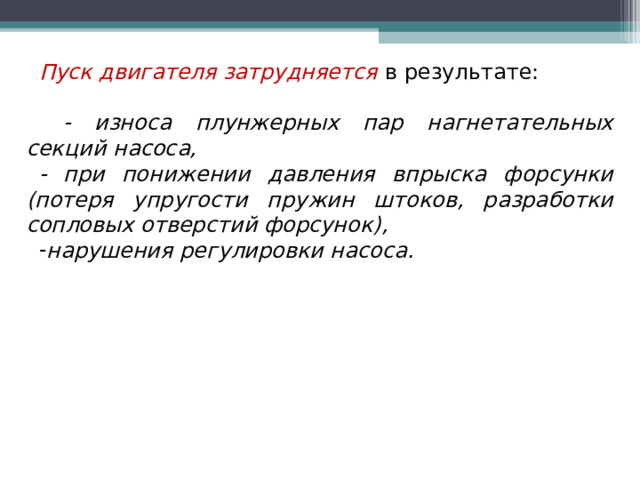 Пуск двигателя затрудняется  в результате:  - износа плунжерных пар нагнетательных секций насоса, - при понижении давления впрыска форсунки (потеря упругости пружин штоков, разработки сопловых отверстий форсунок), нарушения регулировки насоса.   