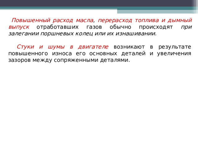Повышенный расход масла , перерасход топлива и дымный выпуск отработавших газов обычно происходят при залегании поршневых колец или их изнашивании.   Стуки и шумы в двигателе  возникают в результате повышенного износа его основных деталей и увеличения зазоров между сопряженными деталями. 