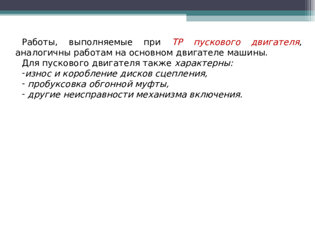 Работы, выполняемые при ТР пускового двигателя , аналогичны работам на основном двигателе машины. Для пускового двигателя также характерны: износ и коробление дисков сцепления,  пробуксовка обгонной муфты,  другие неисправности механизма включения. 