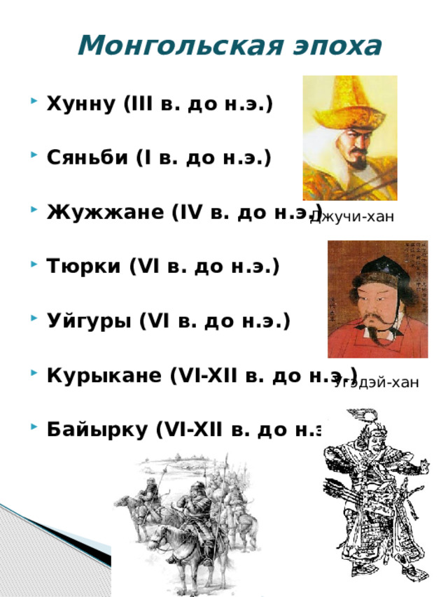  Монгольская эпоха Хунну (III в. до н.э.)  Сяньби (I в. до н.э.)  Жужжане (IV в. до н.э.)  Тюрки (VI в. до н.э.)  Уйгуры (VI в. до н.э.)  Курыкане (VI-XII в. до н.э.)  Байырку (VI-XII в. до н.э.) Джучи-хан Угэдэй-хан 