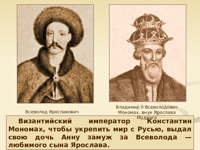 Владимир II Всеволодович Мономах, внук Ярослава Мудрого Всеволод Ярославович Византийский император Константин Мономах, чтобы укрепить мир с Русью, выдал свою дочь Анну замуж за Всеволода — любимого сына Ярослава. 