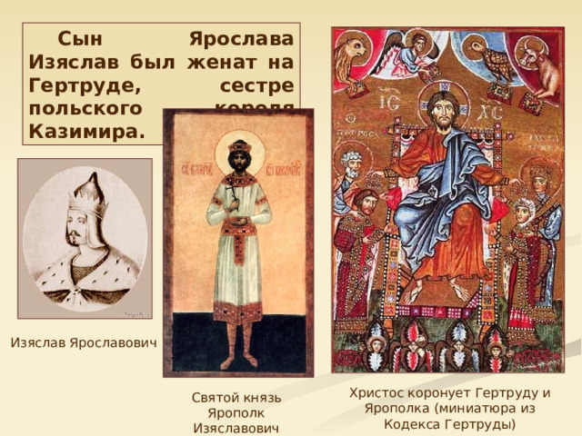 Сын Ярослава Изяслав был женат на Гертруде, сестре польского короля Казимира. Изяслав Ярославович Христос коронует Гертруду и Ярополка (миниатюра из Кодекса Гертруды) Святой князь Ярополк Изяславович 