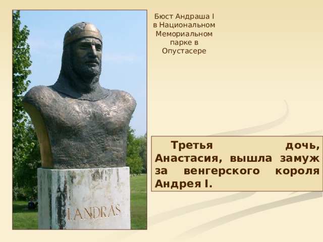 Бюст Андраша I в Национальном Мемориальном парке в Опустасере Третья дочь, Анастасия, вышла замуж за венгерского короля Андрея I. 