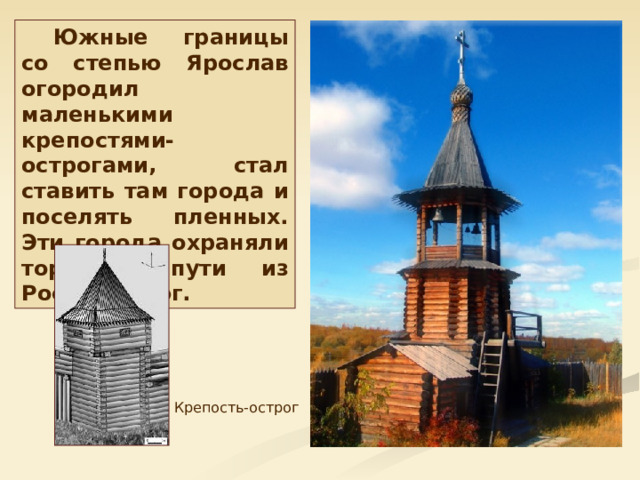 Южные границы со степью Ярослав огородил маленькими крепостями-острогами, стал ставить там города и поселять пленных. Эти города охраняли торговые пути из России на юг. Крепость-острог 