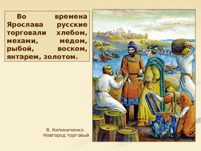 Во времена Ярослава русские торговали хлебом, мехами, медом, рыбой, воском, янтарем, золотом. В. Килиниченко. Новгород торговый 