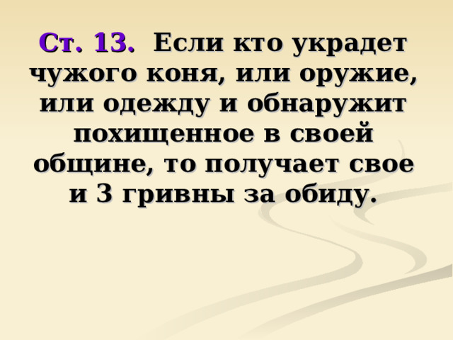 Ст. 13. Если кто украдет чужого коня, или оружие, или одежду и обнаружит похищенное в своей общине, то получает свое и 3 гривны за обиду. 