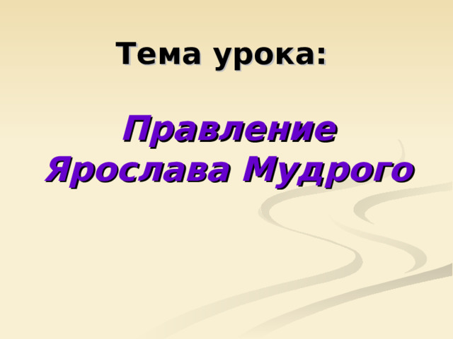 Тема урока:   Правление Ярослава Мудрого 