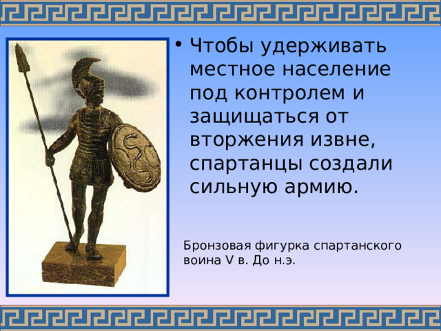 Чтобы удерживать местное население под контролем и защищаться от вторжения извне, спартанцы создали сильную армию. Бронзовая фигурка спартанского воина V в. До н.э.  