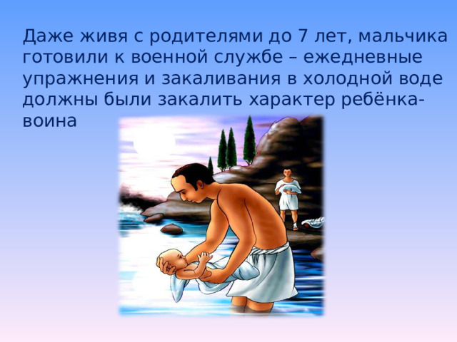 Даже живя с родителями до 7 лет, мальчика готовили к военной службе – ежедневные упражнения и закаливания в холодной воде должны были закалить характер ребёнка-воина 