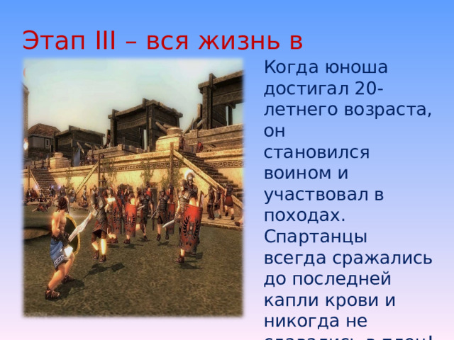 Этап III – вся жизнь в сражениях Когда юноша достигал 20-летнего возраста, он становился воином и участвовал в походах. Спартанцы всегда сражались до последней капли крови и никогда не сдавались в плен! 