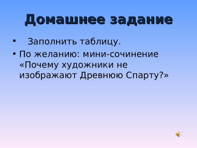 Домашнее задание  Заполнить таблицу. По желанию: мини-сочинение «Почему художники не изображают Древнюю Спарту?» 