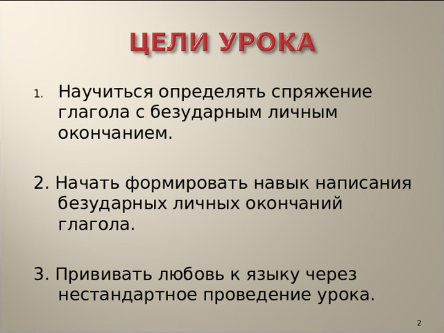 Научиться определять спряжение глагола с безударным личным окончанием.  2. Начать формировать навык написания безударных личных окончаний глагола. 3. Прививать любовь к языку через нестандартное проведение урока.  