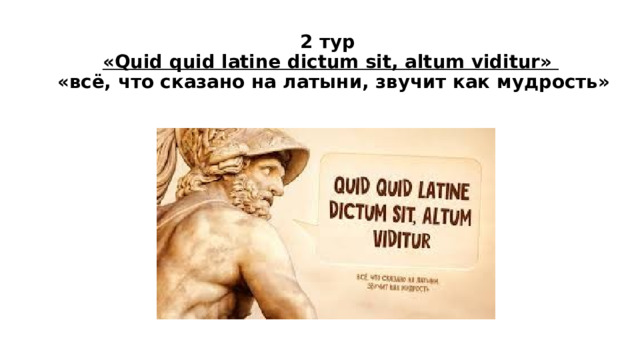2 тур  «Quid quid latine dictum sit, altum viditur»  «всё, что сказано на латыни, звучит как мудрость» 