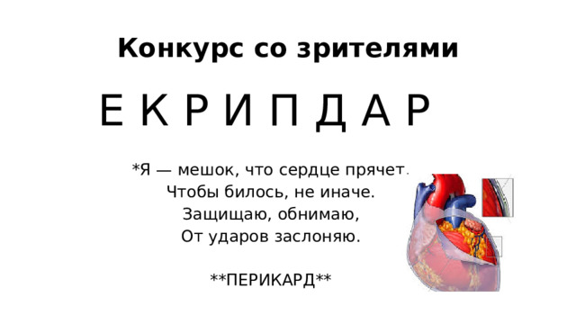 Конкурс со зрителями Е К Р И П Д А Р *Я — мешок, что сердце прячет, Чтобы билось, не иначе. Защищаю, обнимаю, От ударов заслоняю. **ПЕРИКАРД** 